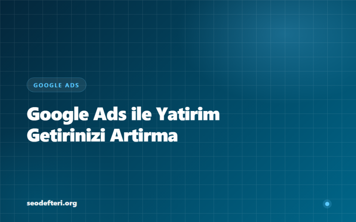 Google Ads ile Yatırım Getirinizi Maksimize Etme Stratejileri